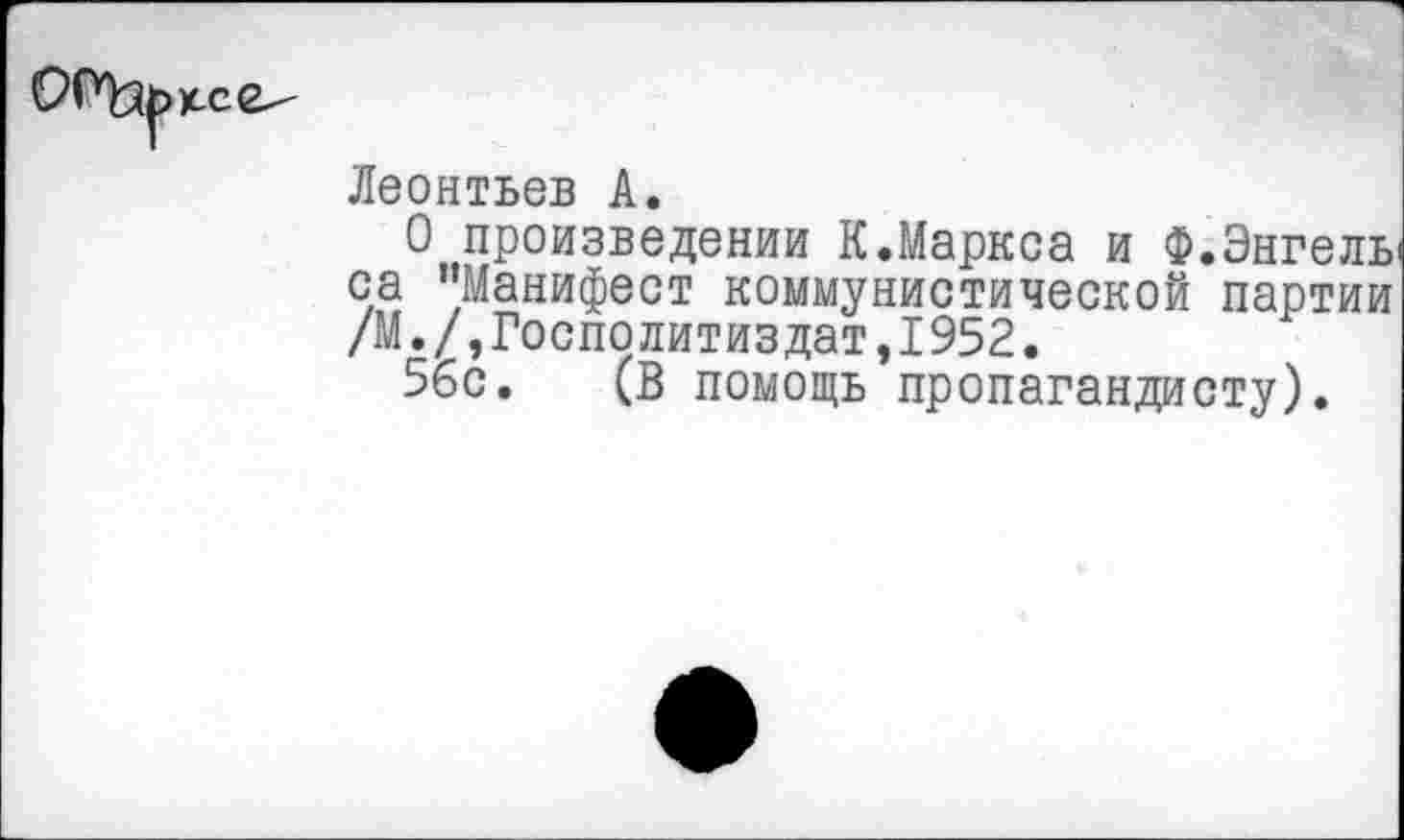 ﻿
Леонтьев А.
О произведении К.Маркса и Ф.Энгель са "Манифест коммунистической партии /М./,Госполитиздат,1952.
56с. (В помощь пропагандисту).